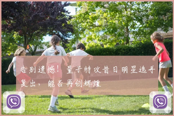 告别遗憾！量子特攻昔日明星选手复出，能否再创辉煌