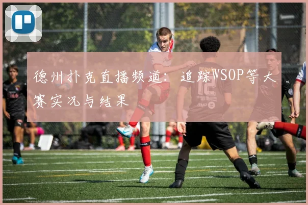 德州扑克直播频道：追踪WSOP等大赛实况与结果