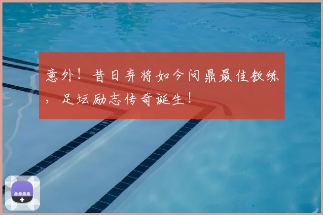 意外！昔日弃将如今问鼎最佳教练，足坛励志传奇诞生！