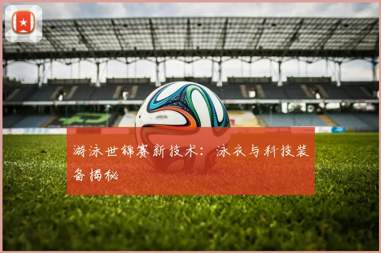 游泳世锦赛新技术：泳衣与科技装备揭秘