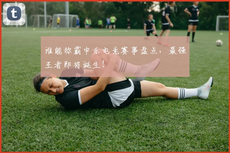 谁能称霸中东电竞赛事盘点，最强王者即将诞生！