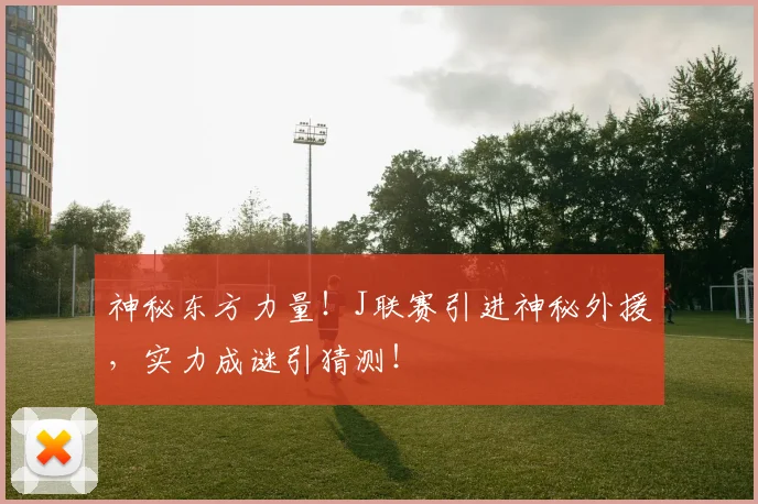 神秘东方力量！J联赛引进神秘外援，实力成谜引猜测！