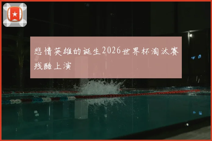悲情英雄的诞生2026世界杯淘汰赛残酷上演