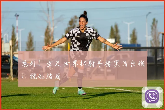 意外！女足世界杯射手榜黑马出线，搅乱格局