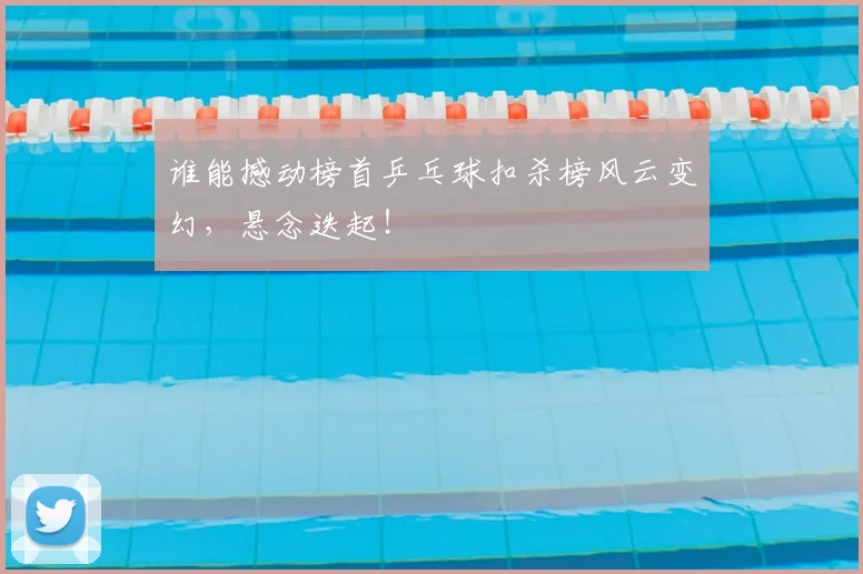 谁能撼动榜首乒乓球扣杀榜风云变幻，悬念迭起！