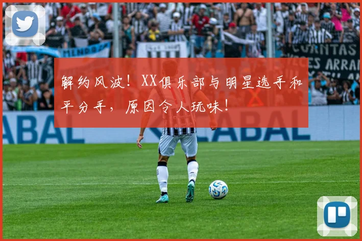解约风波！XX俱乐部与明星选手和平分手，原因令人玩味！