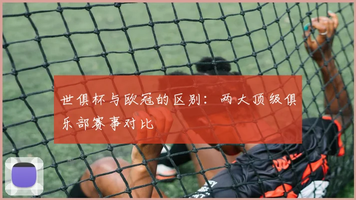 世俱杯与欧冠的区别：两大顶级俱乐部赛事对比