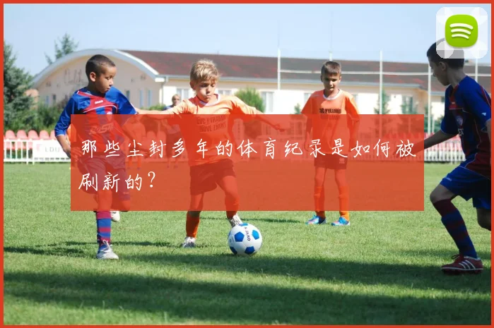 那些尘封多年的体育纪录是如何被刷新的？