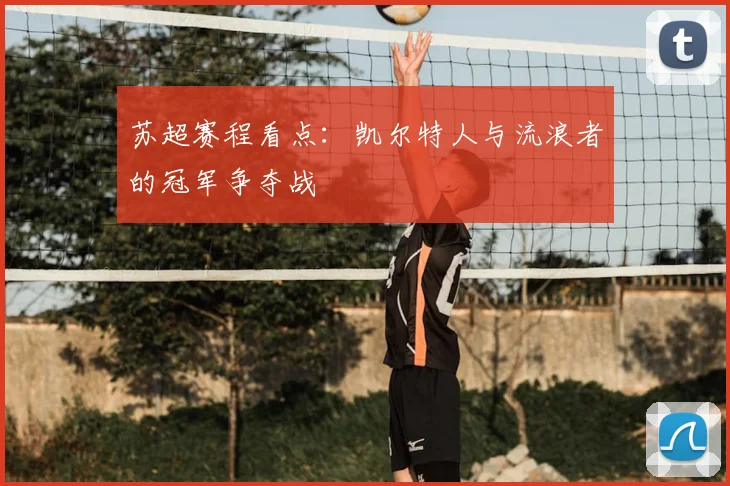 苏超赛程看点：凯尔特人与流浪者的冠军争夺战