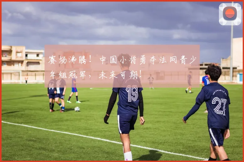 赛场沸腾！中国小将勇夺法网青少年组冠军，未来可期！