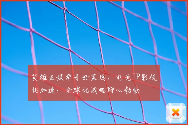 英雄互娱牵手好莱坞，电竞IP影视化加速，全球化战略野心勃勃
