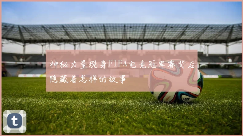 神秘力量现身FIFA电竞冠军赛背后隐藏着怎样的故事
