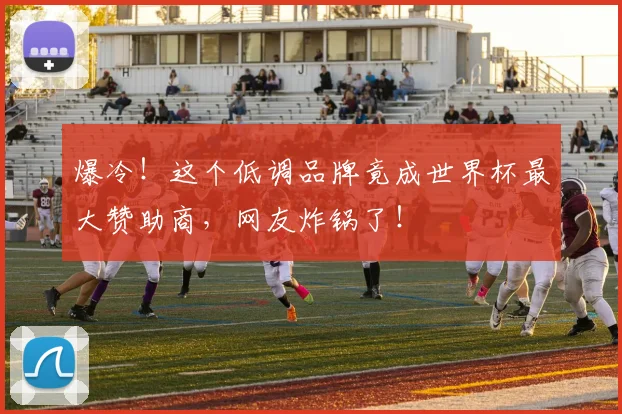 爆冷！这个低调品牌竟成世界杯最大赞助商，网友炸锅了！
