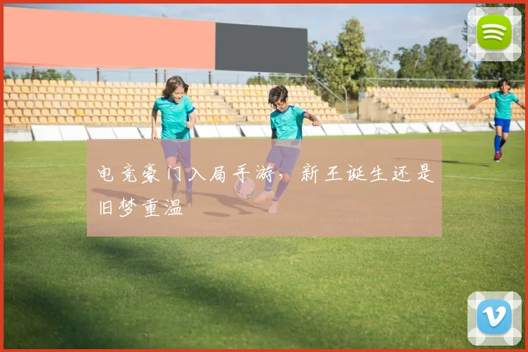 电竞豪门入局手游，新王诞生还是旧梦重温