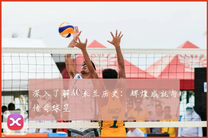 深入了解AC米兰历史：辉煌成就与传奇球星
