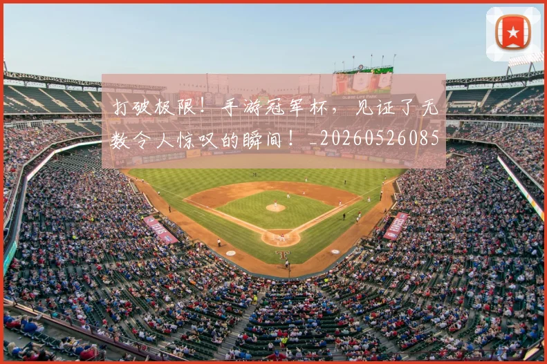 打破极限！手游冠军杯，见证了无数令人惊叹的瞬间！_20260526085035