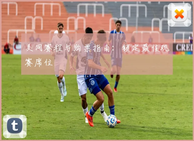 美网赛程与购票指南：锁定最佳观赛席位