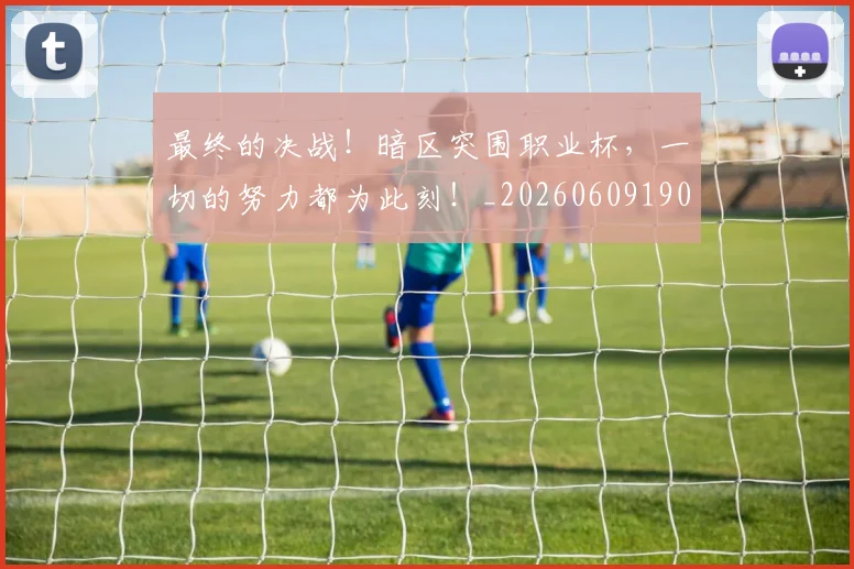 最终的决战！暗区突围职业杯，一切的努力都为此刻！_20260609190849