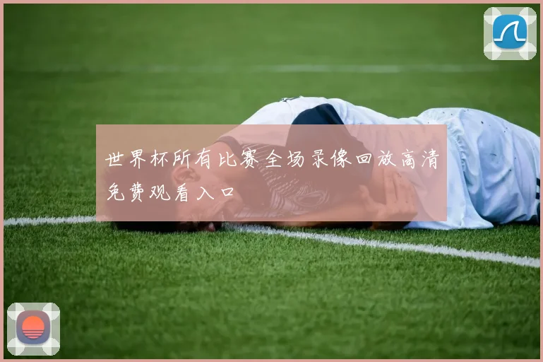 世界杯所有比赛全场录像回放高清免费观看入口