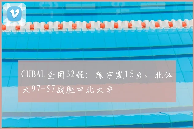 CUBAL全国32强：陈宇宸15分，北体大97-57战胜中北大学