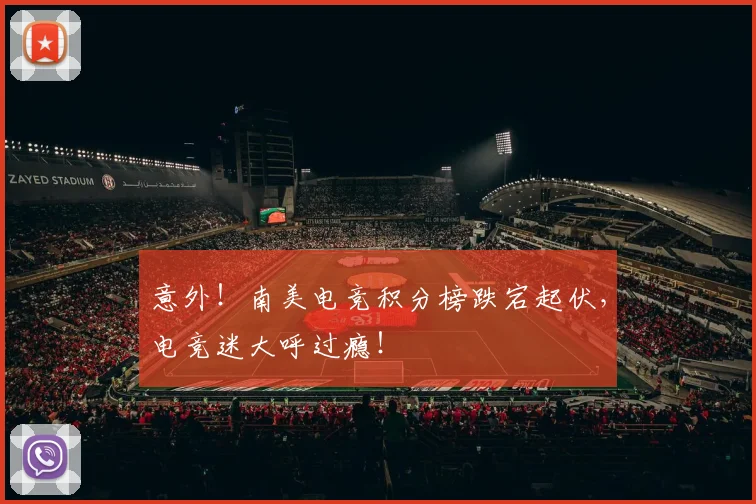 意外！南美电竞积分榜跌宕起伏，电竞迷大呼过瘾！
