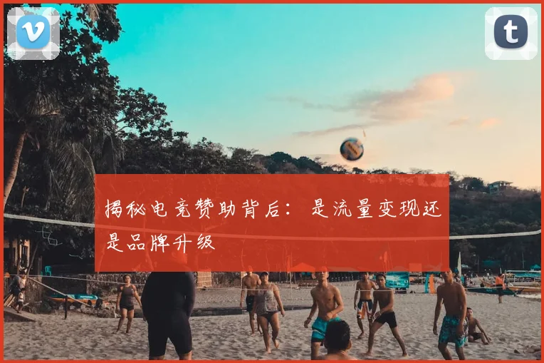 揭秘电竞赞助背后：是流量变现还是品牌升级