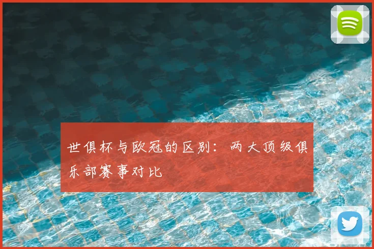 世俱杯与欧冠的区别：两大顶级俱乐部赛事对比