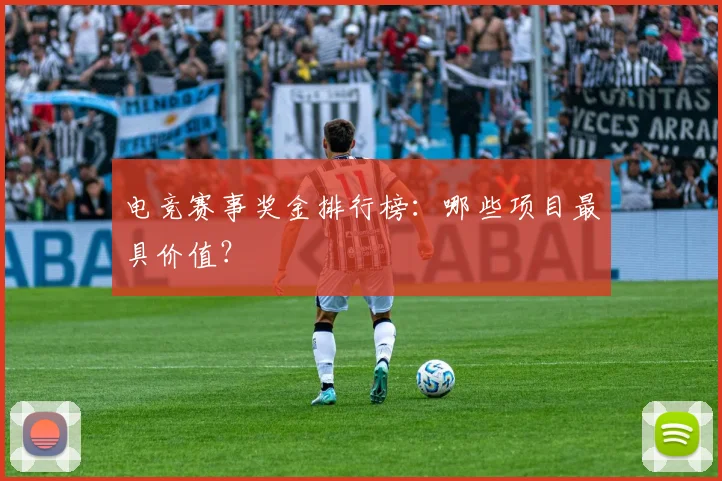 电竞赛事奖金排行榜：哪些项目最具价值？