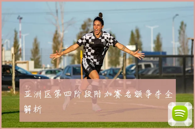亚洲区第四阶段附加赛名额争夺全解析