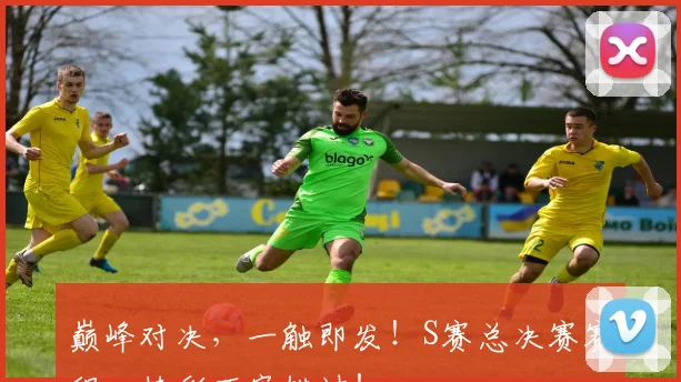 巅峰对决，一触即发！S赛总决赛赛程，精彩不容错过！