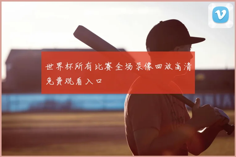 世界杯所有比赛全场录像回放高清免费观看入口