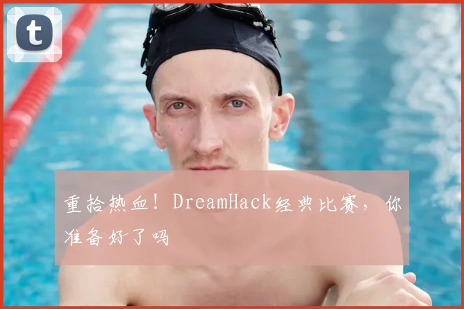 重拾热血！DreamHack经典比赛，你准备好了吗