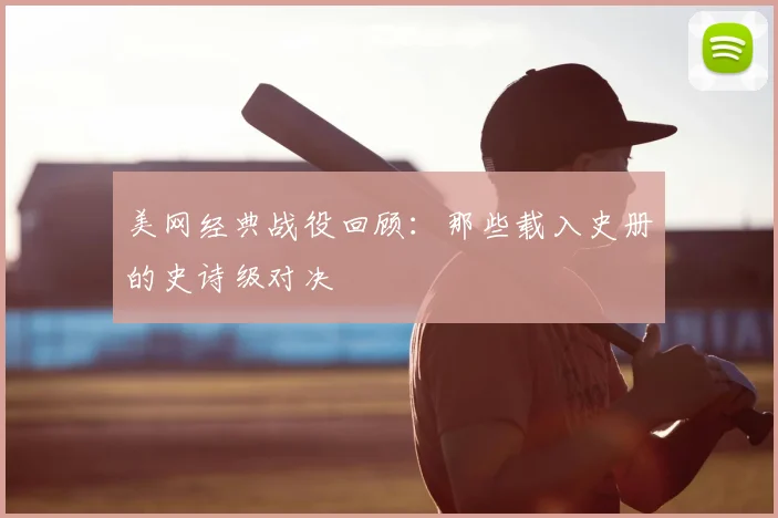 美网经典战役回顾：那些载入史册的史诗级对决