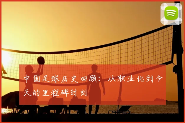 中国足球历史回顾：从职业化到今天的里程碑时刻