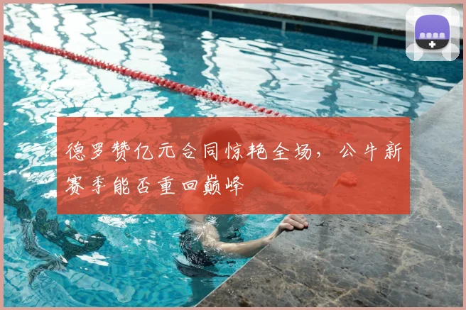 德罗赞亿元合同惊艳全场，公牛新赛季能否重回巅峰