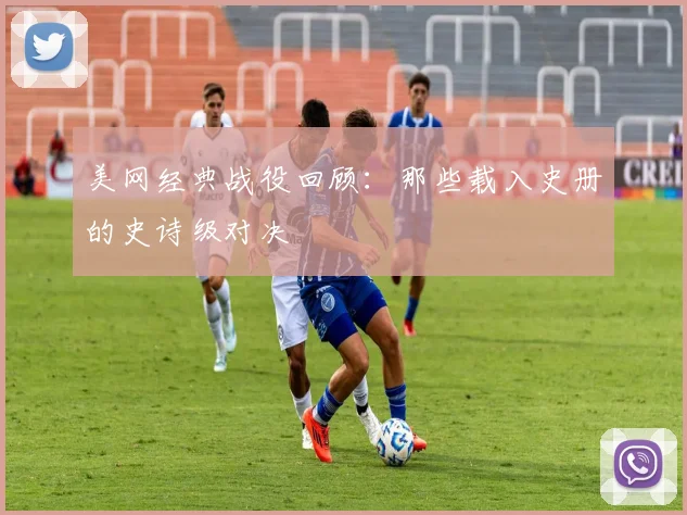 美网经典战役回顾：那些载入史册的史诗级对决