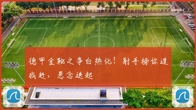 德甲金靴之争白热化！射手榜你追我赶，悬念迭起