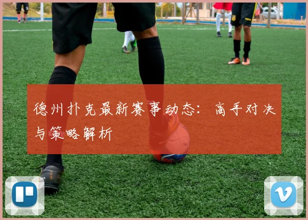 德州扑克最新赛事动态：高手对决与策略解析
