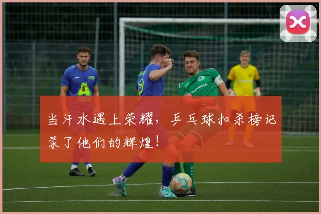 当汗水遇上荣耀，乒乓球扣杀榜记录了他们的辉煌！
