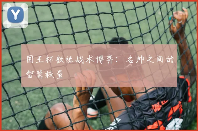 国王杯教练战术博弈：名帅之间的智慧较量