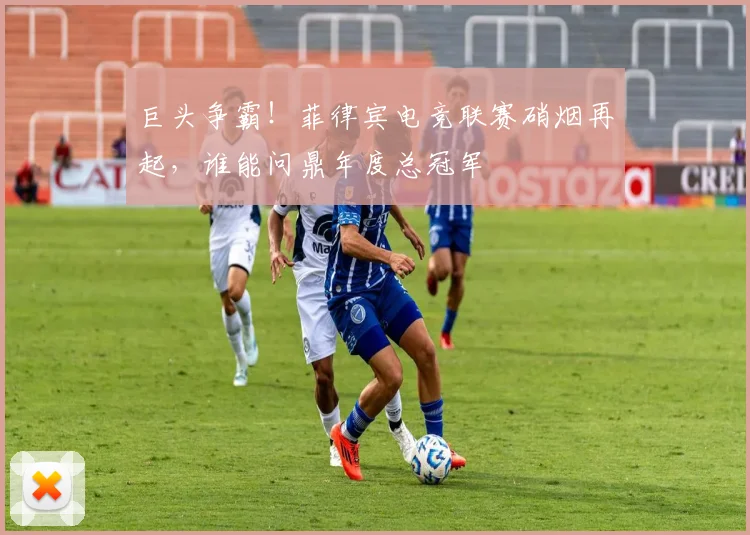 巨头争霸！菲律宾电竞联赛硝烟再起，谁能问鼎年度总冠军