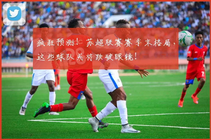 疯狂预测！苏超联赛赛季末格局，这些球队或将跌破眼镜！