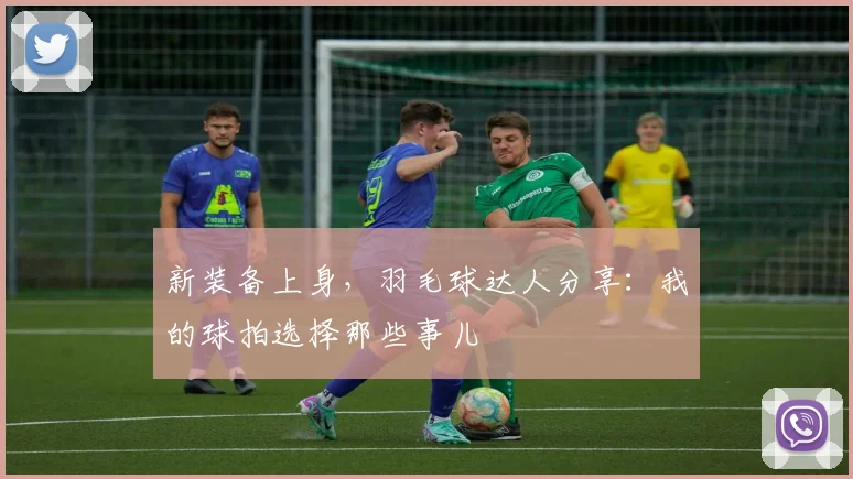 新装备上身，羽毛球达人分享：我的球拍选择那些事儿