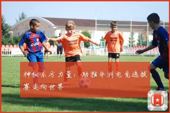 神秘东方力量，助推非洲电竞选拔赛走向世界