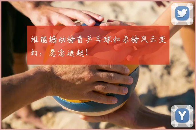 谁能撼动榜首乒乓球扣杀榜风云变幻，悬念迭起！