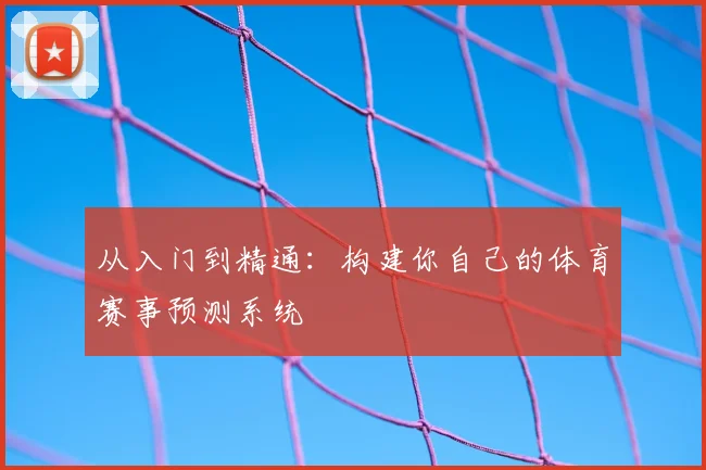 从入门到精通：构建你自己的体育赛事预测系统