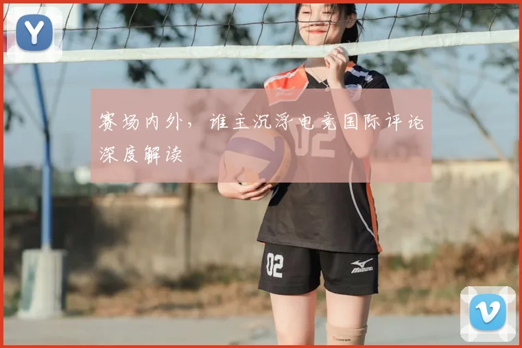 赛场内外，谁主沉浮电竞国际评论深度解读