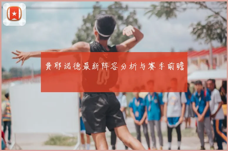 费耶诺德最新阵容分析与赛季前瞻