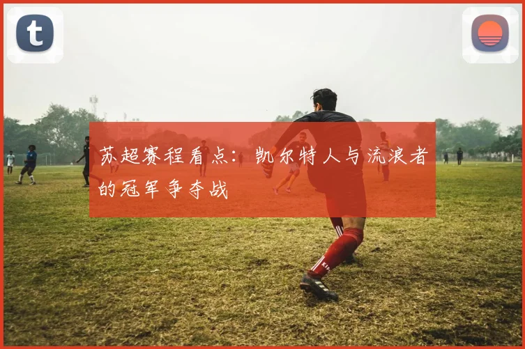 苏超赛程看点：凯尔特人与流浪者的冠军争夺战