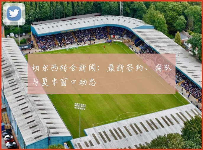 切尔西转会新闻：最新签约、离队与夏季窗口动态